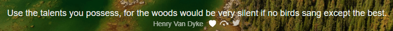 "Use the talents you possess, for the woods would be very silent if no birds sang except the best." (Quote from Henry Van Dyke.)